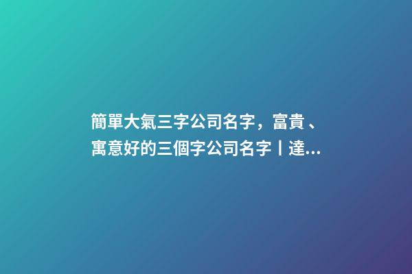 簡單大氣三字公司名字，富貴、寓意好的三個字公司名字丨達恩小二丨海量起名